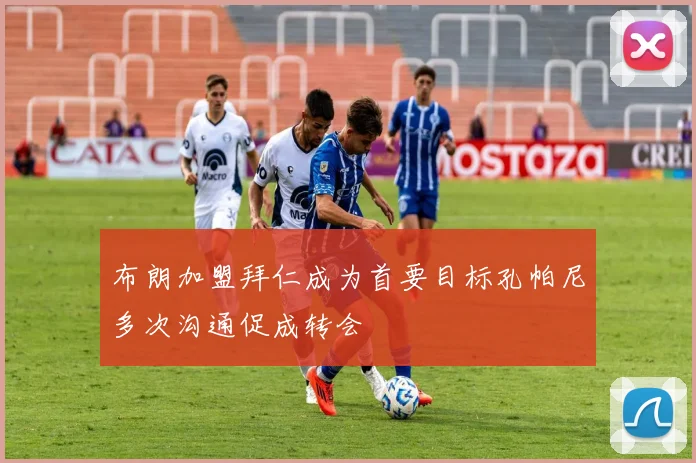 布朗加盟拜仁成为首要目标孔帕尼多次沟通促成转会