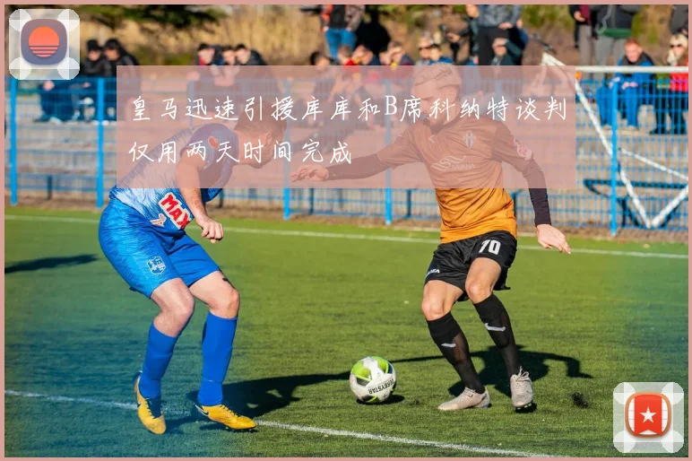 皇马迅速引援库库和B席科纳特谈判仅用两天时间完成