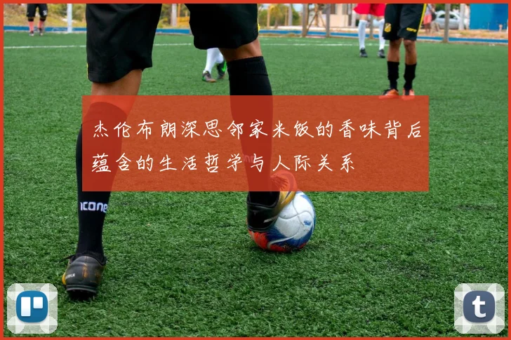 杰伦布朗深思邻家米饭的香味背后蕴含的生活哲学与人际关系