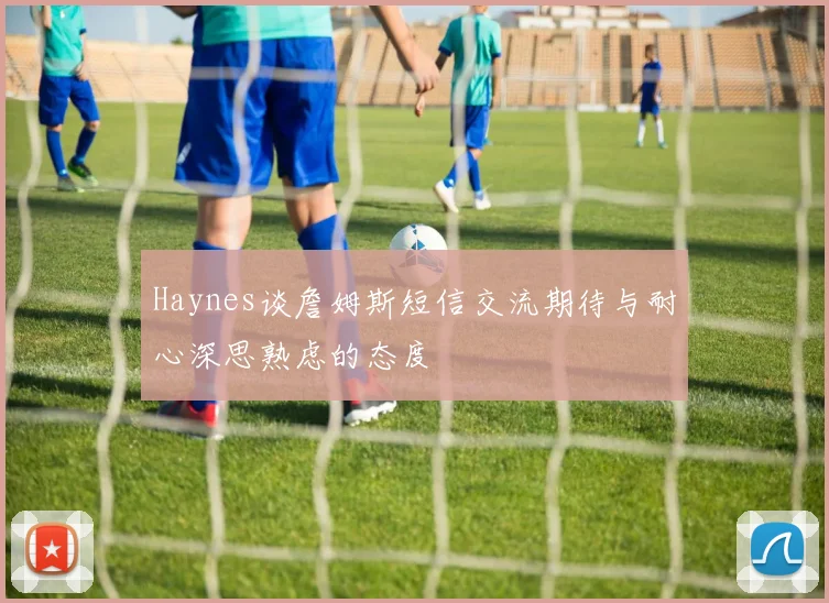 Haynes谈詹姆斯短信交流期待与耐心深思熟虑的态度