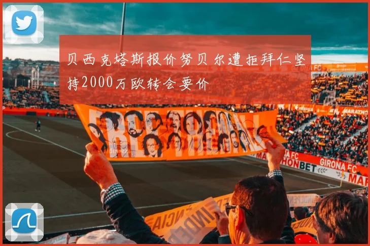 贝西克塔斯报价努贝尔遭拒拜仁坚持2000万欧转会要价
