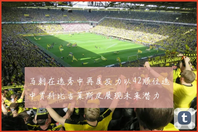 马刺在选秀中再度发力以42顺位选中贾科比吉莱斯皮展现未来潜力