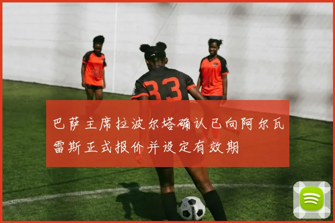 巴萨主席拉波尔塔确认已向阿尔瓦雷斯正式报价并设定有效期